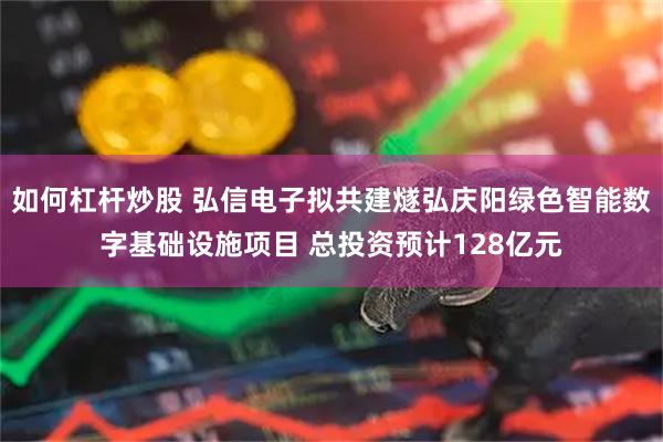 如何杠杆炒股 弘信电子拟共建燧弘庆阳绿色智能数字基础设施项目 总投资预计128亿元