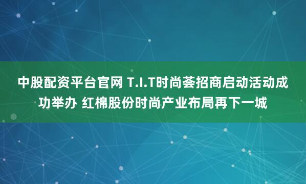 中股配资平台官网 T.I.T时尚荟招商启动活动成功举办 红棉股份时尚产业布局再下一城