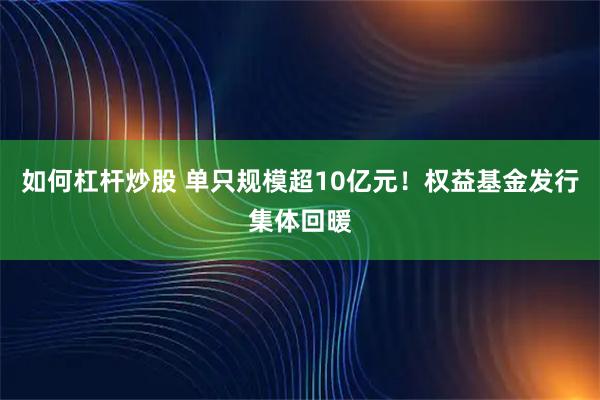 如何杠杆炒股 单只规模超10亿元！权益基金发行集体回暖