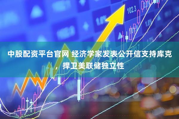 中股配资平台官网 经济学家发表公开信支持库克，捍卫美联储独立性