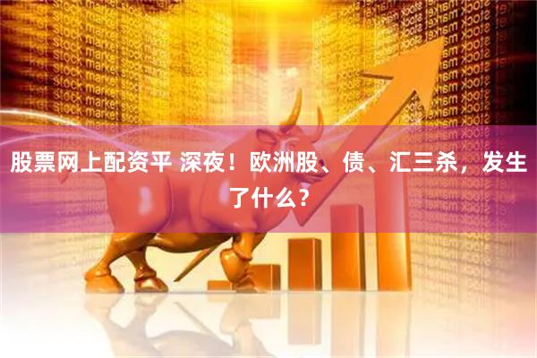 股票网上配资平 深夜！欧洲股、债、汇三杀，发生了什么？