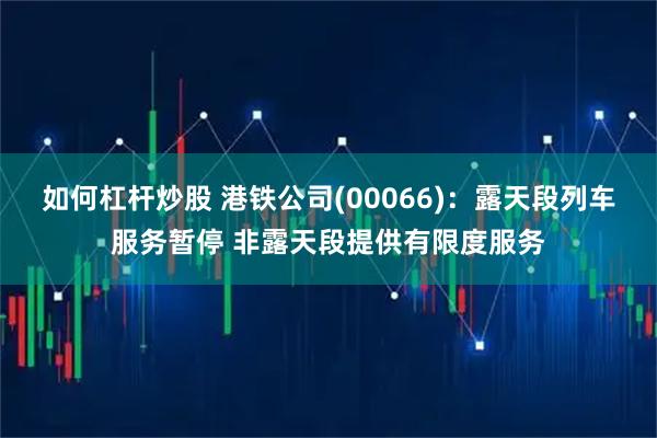 如何杠杆炒股 港铁公司(00066)：露天段列车服务暂停 非露天段提供有限度服务