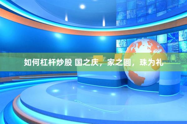 如何杠杆炒股 国之庆，家之圆，珠为礼