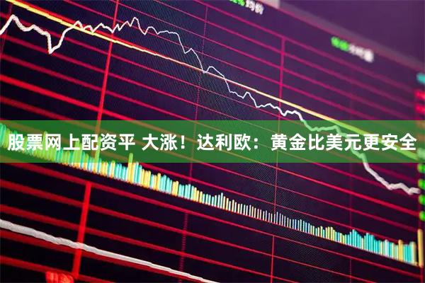 股票网上配资平 大涨！达利欧：黄金比美元更安全