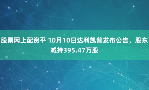 股票网上配资平 10月10日达利凯普发布公告,股东减持395.47万股