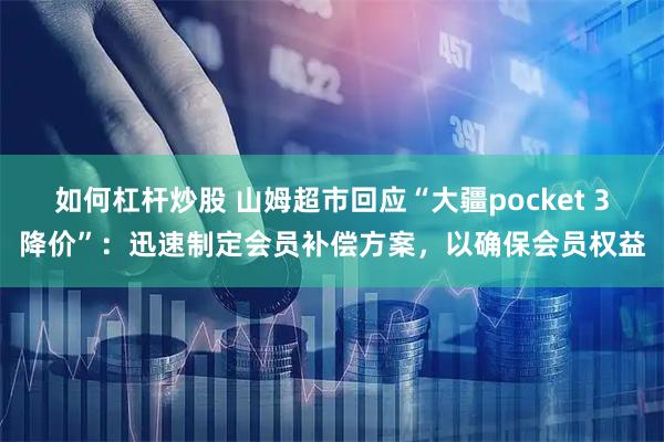 如何杠杆炒股 山姆超市回应“大疆pocket 3降价”:迅速制定会员补偿方案,以确保会员权益