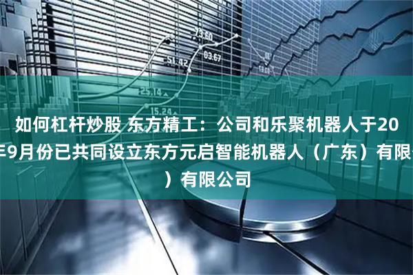 如何杠杆炒股 东方精工：公司和乐聚机器人于2025年9月份已共同设立东方元启智能机器人（广东）有限公司