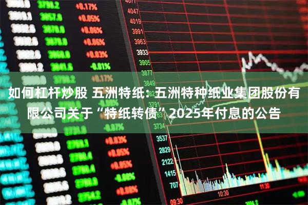 如何杠杆炒股 五洲特纸: 五洲特种纸业集团股份有限公司关于“特纸转债”2025年付息的公告