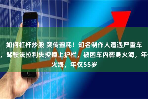 如何杠杆炒股 突传噩耗！知名制作人遭遇严重车祸身亡，驾驶法拉利失控撞上护栏，被困车内葬身火海，年仅55岁