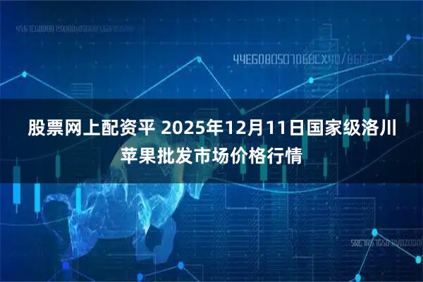 股票网上配资平 2025年12月11日国家级洛川苹果批发市场价格行情