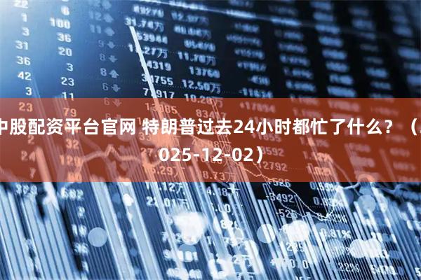 中股配资平台官网 特朗普过去24小时都忙了什么？（2025-12-02）