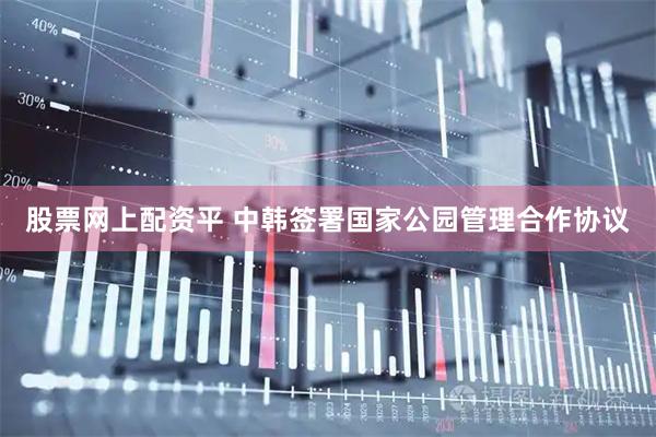 股票网上配资平 中韩签署国家公园管理合作协议