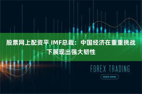 股票网上配资平 IMF总裁：中国经济在重重挑战下展现出强大韧性