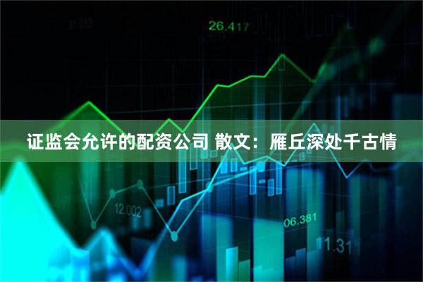 证监会允许的配资公司 散文：雁丘深处千古情