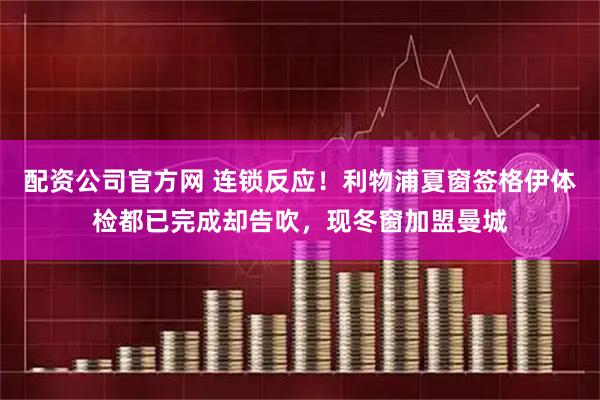 配资公司官方网 连锁反应！利物浦夏窗签格伊体检都已完成却告吹，现冬窗加盟曼城