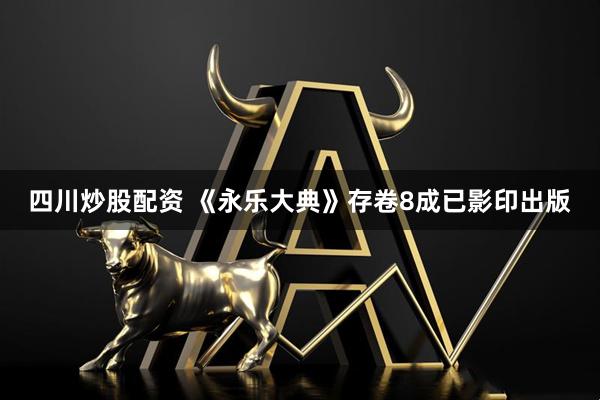 四川炒股配资 《永乐大典》存卷8成已影印出版