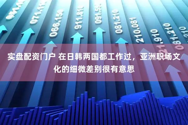 实盘配资门户 在日韩两国都工作过，亚洲职场文化的细微差别很有意思