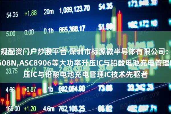 正规配资门户炒股平台 深圳市标源微半导体有限公司：ASC6803,AS608N,ASC8906等大功率升压IC与铅酸电池充电管理IC技术先驱者