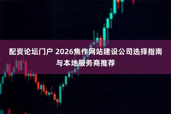 配资论坛门户 2026焦作网站建设公司选择指南与本地服务商推荐
