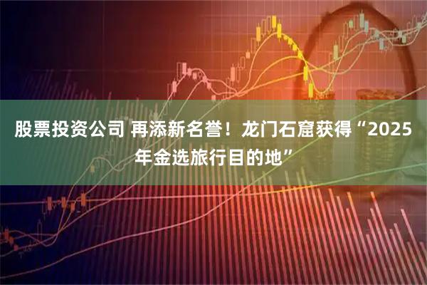 股票投资公司 再添新名誉！龙门石窟获得“2025年金选旅行目的地”