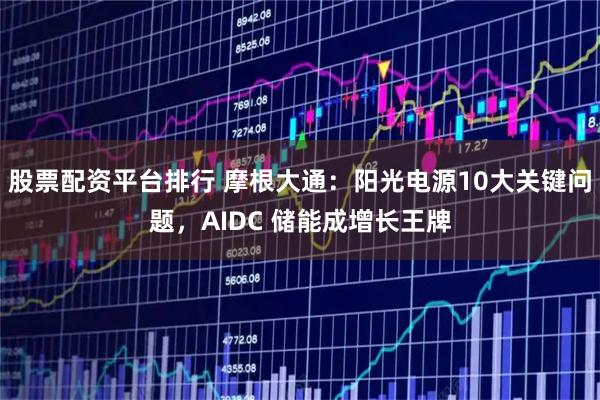 股票配资平台排行 摩根大通:阳光电源10大关键问题,AIDC 储能成增长王牌