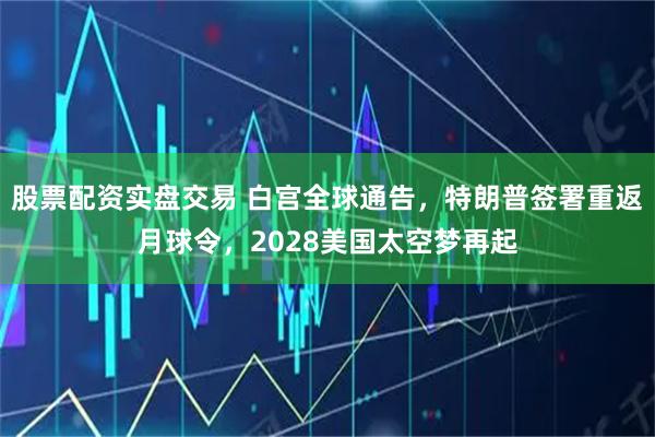 股票配资实盘交易 白宫全球通告，特朗普签署重返月球令，2028美国太空梦再起