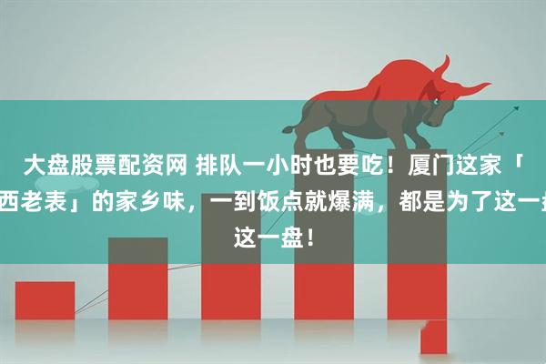 大盘股票配资网 排队一小时也要吃！厦门这家「广西老表」的家乡味，一到饭点就爆满，都是为了这一盘！