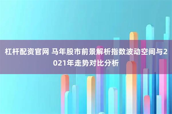 杠杆配资官网 马年股市前景解析指数波动空间与2021年走势对比分析