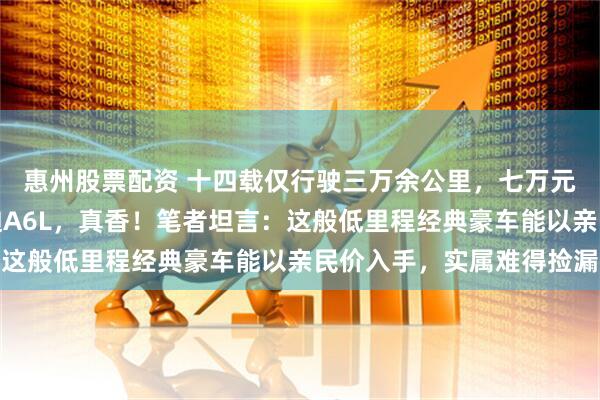 惠州股票配资 十四载仅行驶三万余公里，七万元拿下原价五十多万奥迪A6L，真香！笔者坦言：这般低里程经典豪车能以亲民价入手，实属难得捡漏