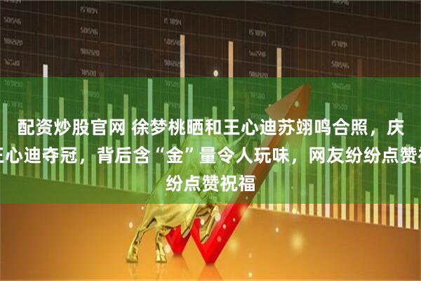 配资炒股官网 徐梦桃晒和王心迪苏翊鸣合照，庆祝王心迪夺冠，背后含“金”量令人玩味，网友纷纷点赞祝福