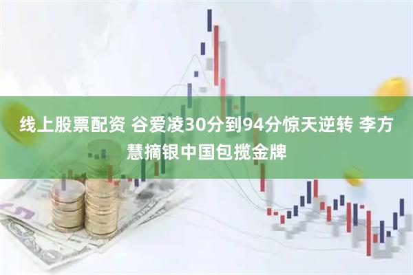线上股票配资 谷爱凌30分到94分惊天逆转 李方慧摘银中国包揽金牌