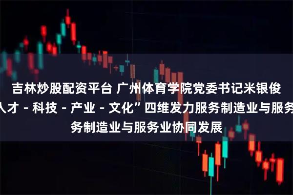 吉林炒股配资平台 广州体育学院党委书记米银俊：以体育“人才－科技－产业－文化”四维发力服务制造业与服务业协同发展