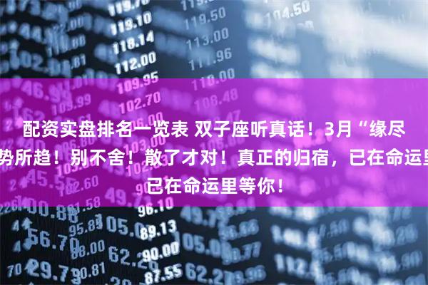 配资实盘排名一览表 双子座听真话!3月“缘尽”是大势所趋!别不舍!散了才对!真正的归宿,已在命运里等你!