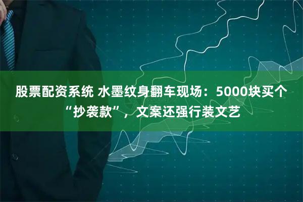 股票配资系统 水墨纹身翻车现场：5000块买个“抄袭款”，文案还强行装文艺