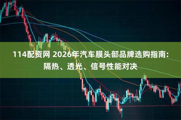 114配资网 2026年汽车膜头部品牌选购指南:隔热、透光、信号性能对决