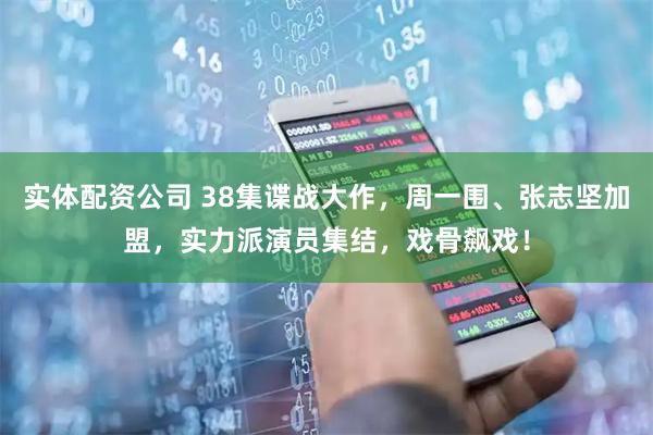 实体配资公司 38集谍战大作，周一围、张志坚加盟，实力派演员集结，戏骨飙戏！