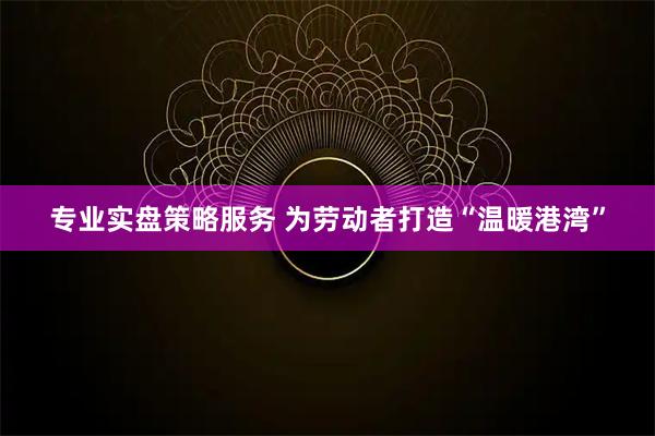 专业实盘策略服务 为劳动者打造“温暖港湾”