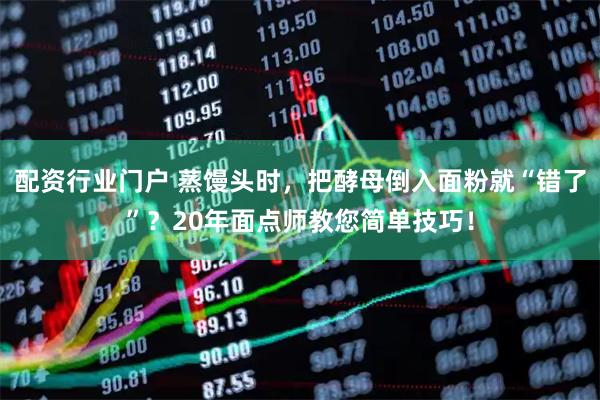 配资行业门户 蒸馒头时，把酵母倒入面粉就“错了”？20年面点师教您简单技巧！