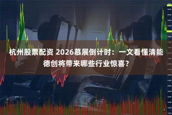杭州股票配资 2026慕展倒计时：一文看懂清能德创将带来哪些行业惊喜？