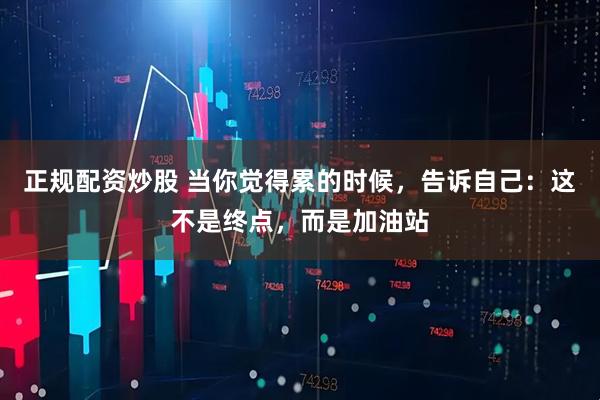 正规配资炒股 当你觉得累的时候,告诉自己:这不是终点,而是加油站