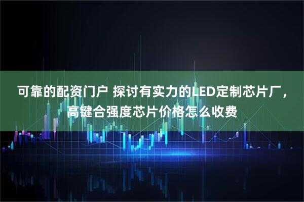 可靠的配资门户 探讨有实力的LED定制芯片厂，高键合强度芯片价格怎么收费