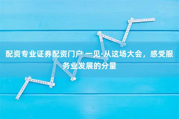 配资专业证券配资门户 一见·从这场大会，感受服务业发展的分量