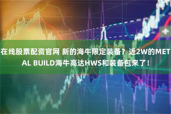 在线股票配资官网 新的海牛限定装备？近2W的METAL BUILD海牛高达HWS和装备包来了！