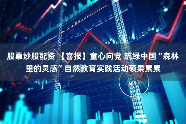 股票炒股配资 【喜报】童心向党 筑绿中国“森林里的灵感”自然教育实践活动硕果累累