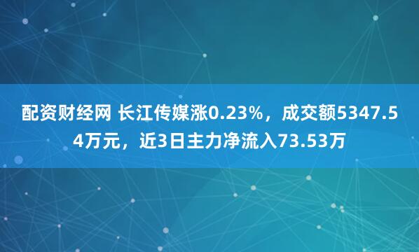 配资财经网 长江传媒涨0.23%，成交额5347.54万元，近3日主力净流入73.53万
