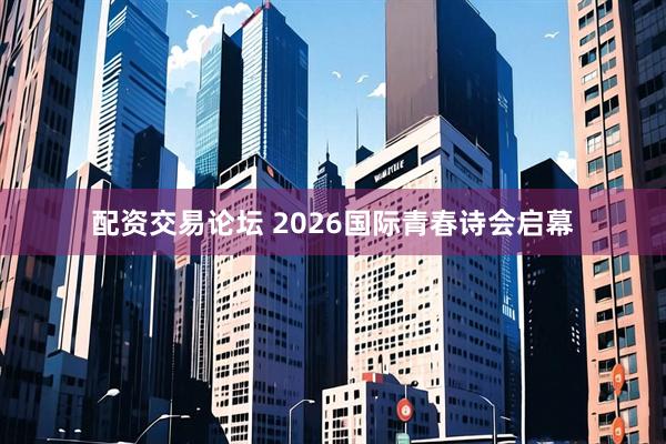 配资交易论坛 2026国际青春诗会启幕