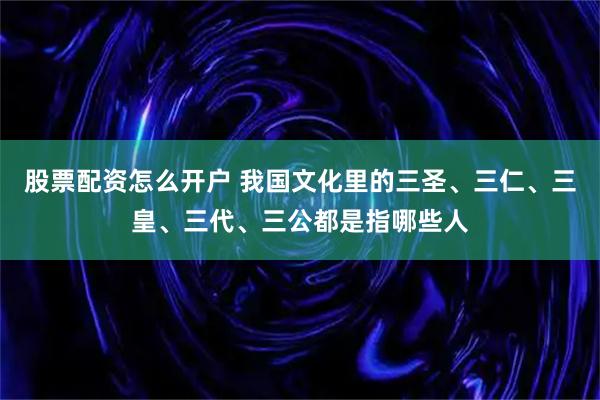 股票配资怎么开户 我国文化里的三圣、三仁、三皇、三代、三公都是指哪些人