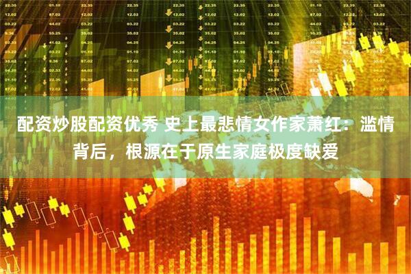 配资炒股配资优秀 史上最悲情女作家萧红：滥情背后，根源在于原生家庭极度缺爱