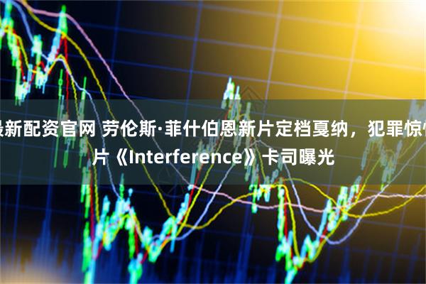 最新配资官网 劳伦斯·菲什伯恩新片定档戛纳，犯罪惊悚片《Interference》卡司曝光