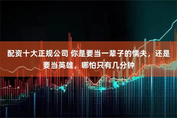 配资十大正规公司 你是要当一辈子的懦夫，还是要当英雄，哪怕只有几分钟
